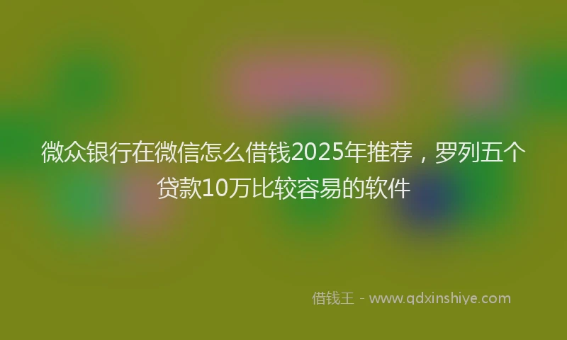 微众银行在微信怎么借钱2025年推荐，罗列五个贷款10万比较容易的软件