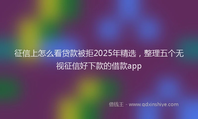征信上怎么看贷款被拒2025年精选，整理五个无视征信好下款的借款app