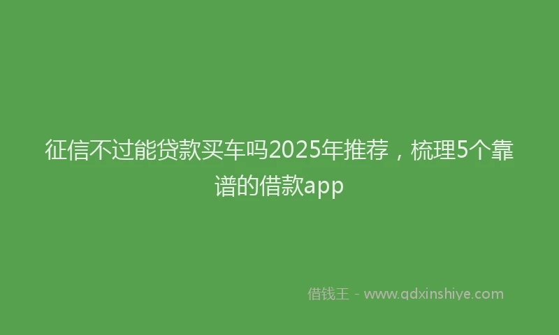 征信不过能贷款买车吗2025年推荐，梳理5个靠谱的借款app
