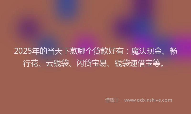 2025年的当天下款哪个贷款好有：魔法现金、畅行花、云钱袋、闪贷宝易、钱袋速借宝等。