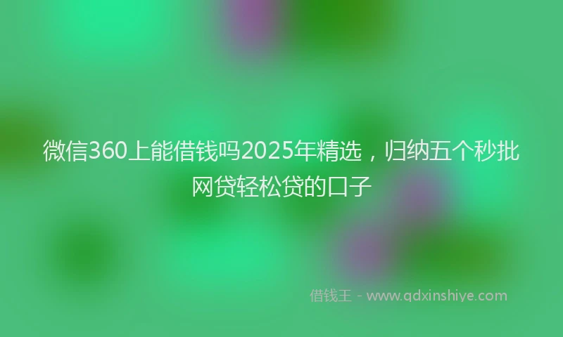 微信360上能借钱吗2025年精选，归纳五个秒批网贷轻松贷的口子