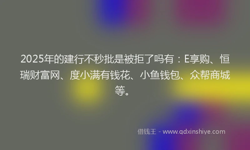 2025年的建行不秒批是被拒了吗有：E享购、恒瑞财富网、度小满有钱花、小鱼钱包、众帮商城等。
