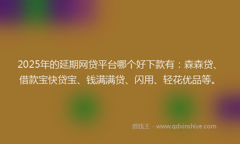 2025年的延期网贷平台哪个好下款有：森森贷、借款宝快贷宝、钱满满贷、闪用、轻花优品等。