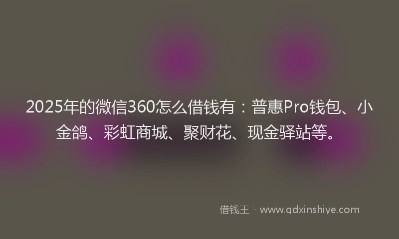 2025年的微信360怎么借钱有：普惠Pro钱包、小金鸽、彩虹商城、聚财花、现金驿站等。