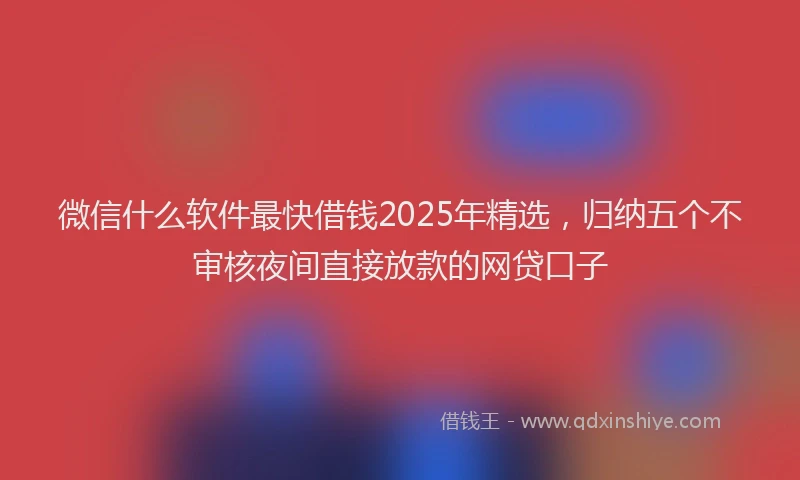 微信什么软件最快借钱2025年精选，归纳五个不审核夜间直接放款的网贷口子