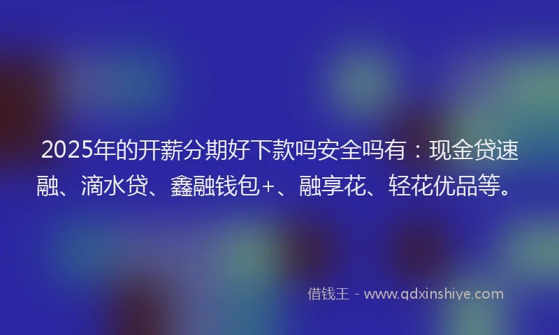 2025年的开薪分期好下款吗安全吗有：现金贷速融、滴水贷、鑫融钱包+、融享花、轻花优品等。