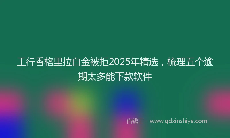 工行香格里拉白金被拒2025年精选，梳理五个逾期太多能下款软件