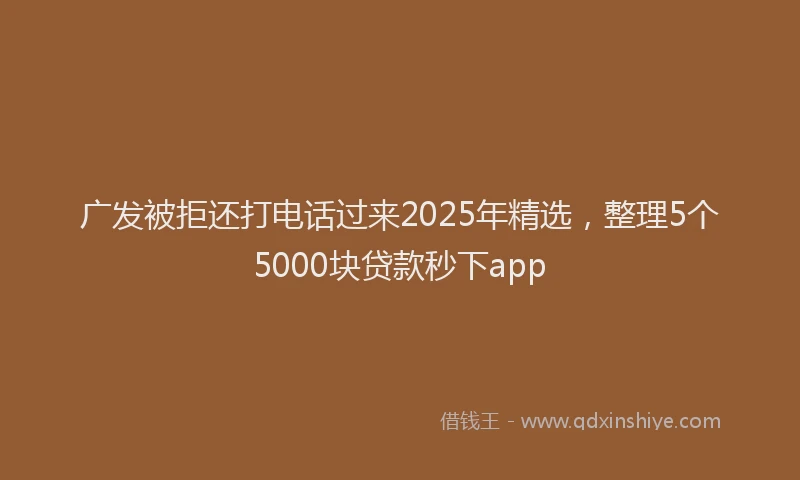广发被拒还打电话过来2025年精选，整理5个5000块贷款秒下app