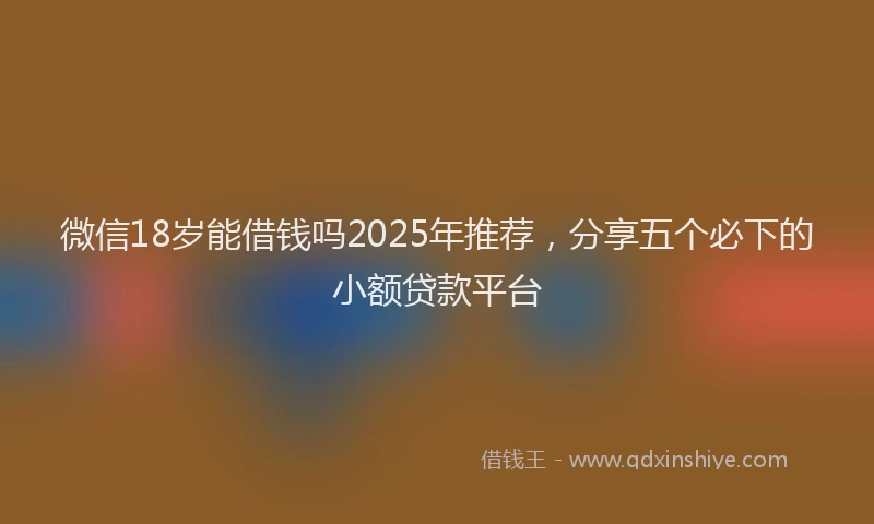 微信18岁能借钱吗2025年推荐，分享五个必下的小额贷款平台