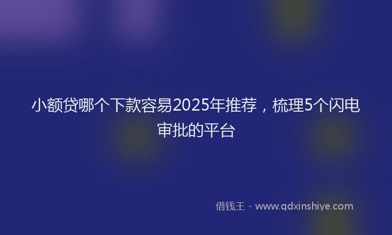 小额贷哪个下款容易2025年推荐，梳理5个闪电审批的平台