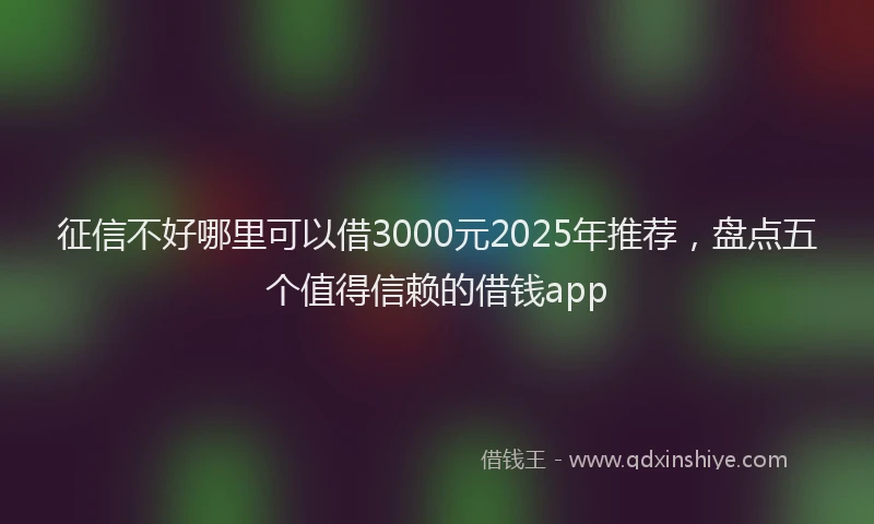 征信不好哪里可以借3000元2025年推荐，盘点五个值得信赖的借钱app