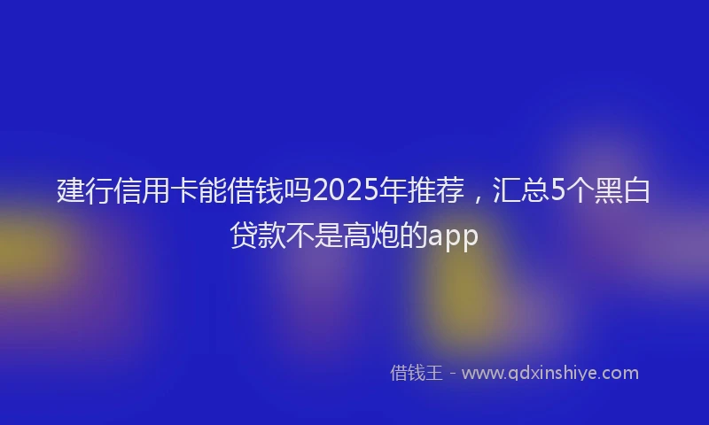 建行信用卡能借钱吗2025年推荐，汇总5个黑白贷款不是高炮的app