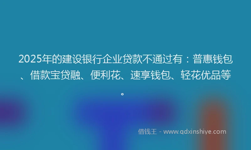 2025年的建设银行企业贷款不通过有：普惠钱包、借款宝贷融、便利花、速享钱包、轻花优品等。
