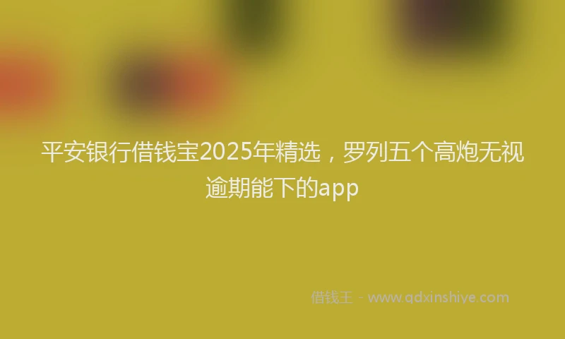 平安银行借钱宝2025年精选，罗列五个高炮无视逾期能下的app