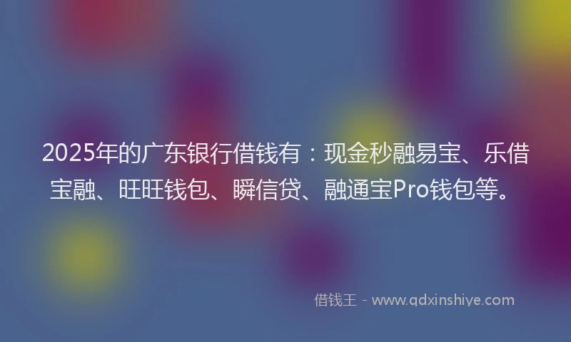 2025年的广东银行借钱有：现金秒融易宝、乐借宝融、旺旺钱包、瞬信贷、融通宝Pro钱包等。