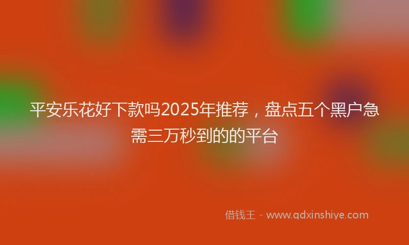平安乐花好下款吗2025年推荐，盘点五个黑户急需三万秒到的的平台