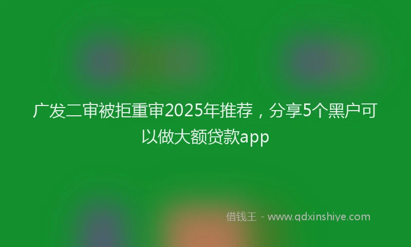 广发二审被拒重审2025年推荐，分享5个黑户可以做大额贷款app