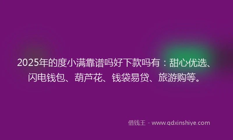 2025年的度小满靠谱吗好下款吗有：甜心优选、闪电钱包、葫芦花、钱袋易贷、旅游购等。