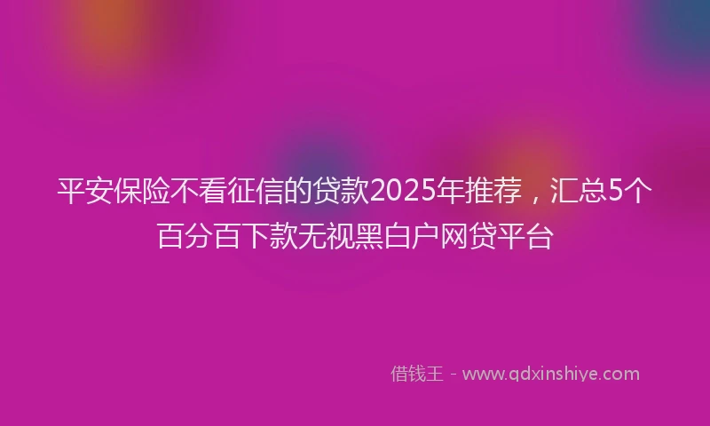 平安保险不看征信的贷款2025年推荐，汇总5个百分百下款无视黑白户网贷平台