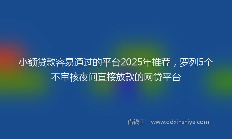 小额贷款容易通过的平台2025年推荐，罗列5个不审核夜间直接放款的网贷平台
