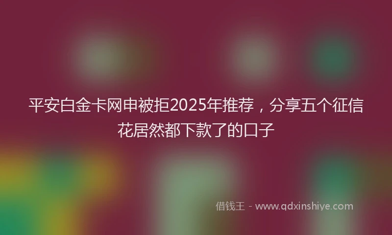 平安白金卡网申被拒2025年推荐，分享五个征信花居然都下款了的口子
