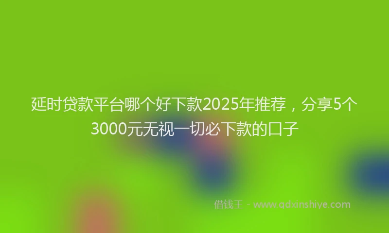 延时贷款平台哪个好下款2025年推荐，分享5个3000元无视一切必下款的口子