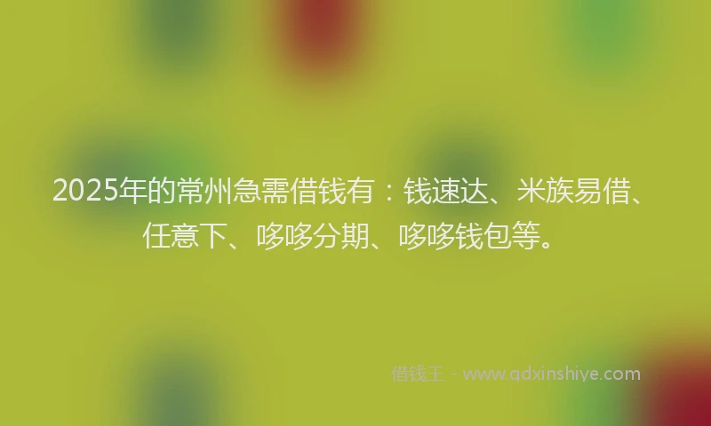 2025年的常州急需借钱有：钱速达、米族易借、任意下、哆哆分期、哆哆钱包等。