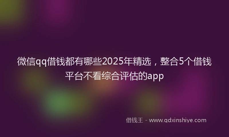 微信qq借钱都有哪些2025年精选，整合5个借钱平台不看综合评估的app