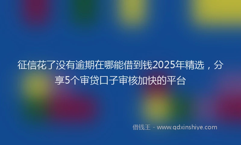 征信花了没有逾期在哪能借到钱2025年精选，分享5个审贷口子审核加快的平台