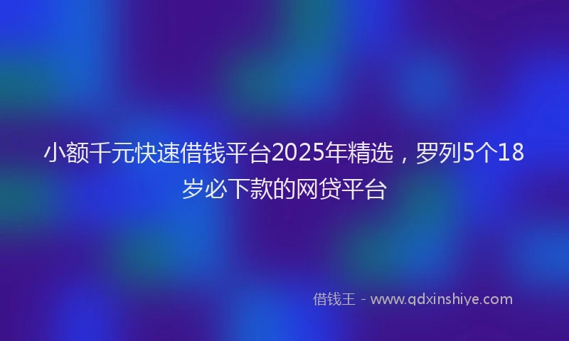 小额千元快速借钱平台2025年精选，罗列5个18岁必下款的网贷平台