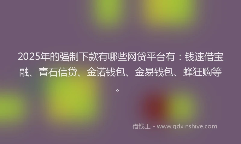 2025年的强制下款有哪些网贷平台有：钱速借宝融、青石信贷、金诺钱包、金易钱包、蜂狂购等。