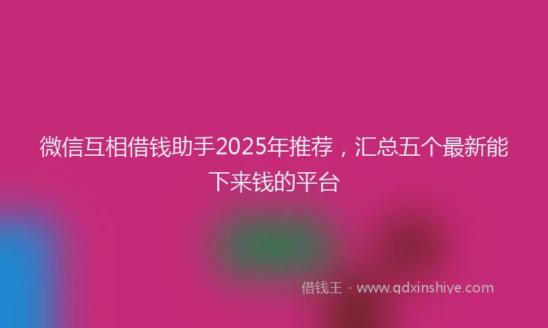 微信互相借钱助手2025年推荐，汇总五个最新能下来钱的平台