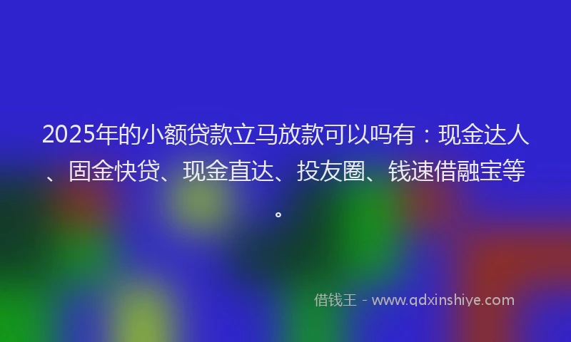 2025年的小额贷款立马放款可以吗有：现金达人、固金快贷、现金直达、投友圈、钱速借融宝等。