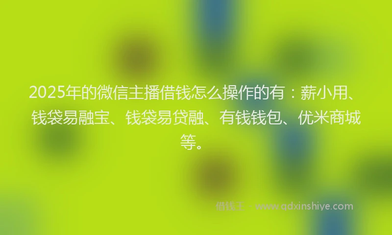 2025年的微信主播借钱怎么操作的有：薪小用、钱袋易融宝、钱袋易贷融、有钱钱包、优米商城等。