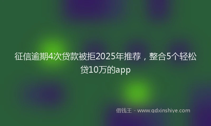 征信逾期4次贷款被拒2025年推荐，整合5个轻松贷10万的app