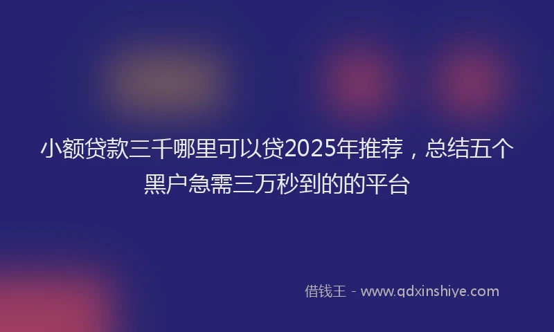 小额贷款三千哪里可以贷2025年推荐，总结五个黑户急需三万秒到的的平台