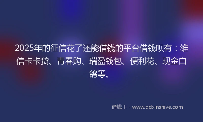 2025年的征信花了还能借钱的平台借钱呗有：维信卡卡贷、青春购、瑞盈钱包、便利花、现金白鸽等。