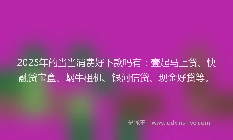2025年的当当消费好下款吗有：壹起马上贷、快融贷宝盒、蜗牛租机、银河信贷、现金好贷等。