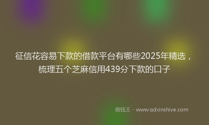 征信花容易下款的借款平台有哪些2025年精选，梳理五个芝麻信用439分下款的口子