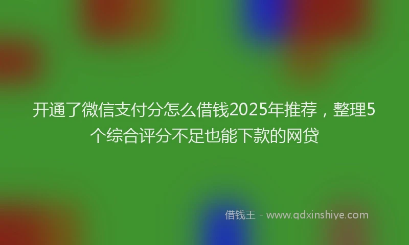 开通了微信支付分怎么借钱2025年推荐，整理5个综合评分不足也能下款的网贷