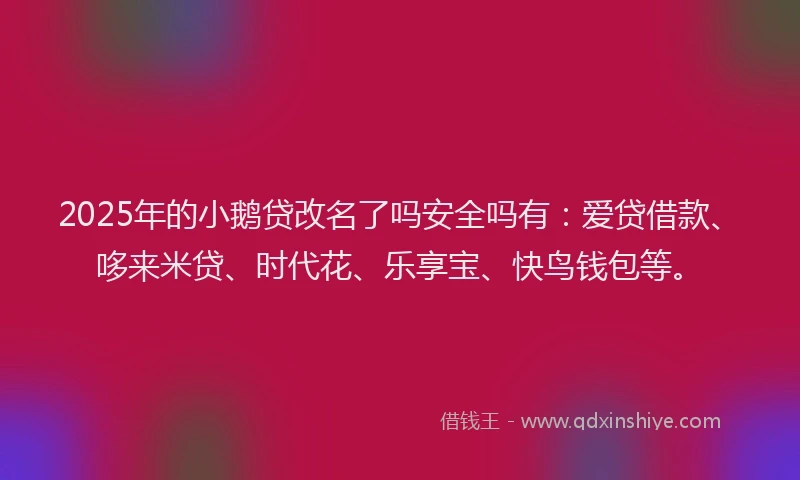 2025年的小鹅贷改名了吗安全吗有：爱贷借款、哆来米贷、时代花、乐享宝、快鸟钱包等。