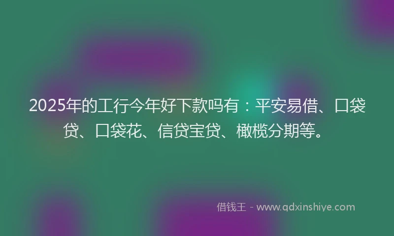 2025年的工行今年好下款吗有：平安易借、口袋贷、口袋花、信贷宝贷、橄榄分期等。