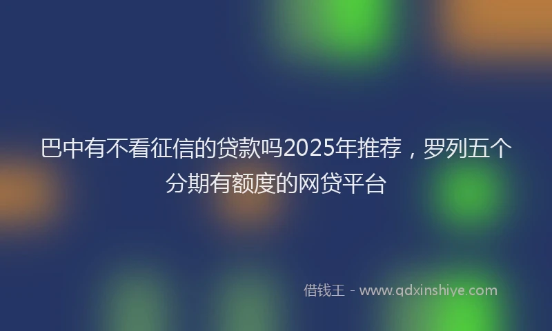 巴中有不看征信的贷款吗2025年推荐，罗列五个分期有额度的网贷平台