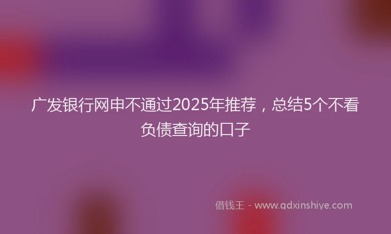 广发银行网申不通过2025年推荐，总结5个不看负债查询的口子