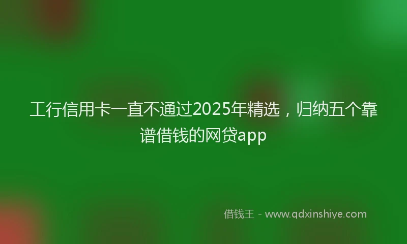 工行信用卡一直不通过2025年精选，归纳五个靠谱借钱的网贷app