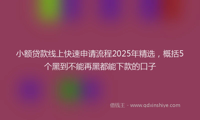 小额贷款线上快速申请流程2025年精选，概括5个黑到不能再黑都能下款的口子