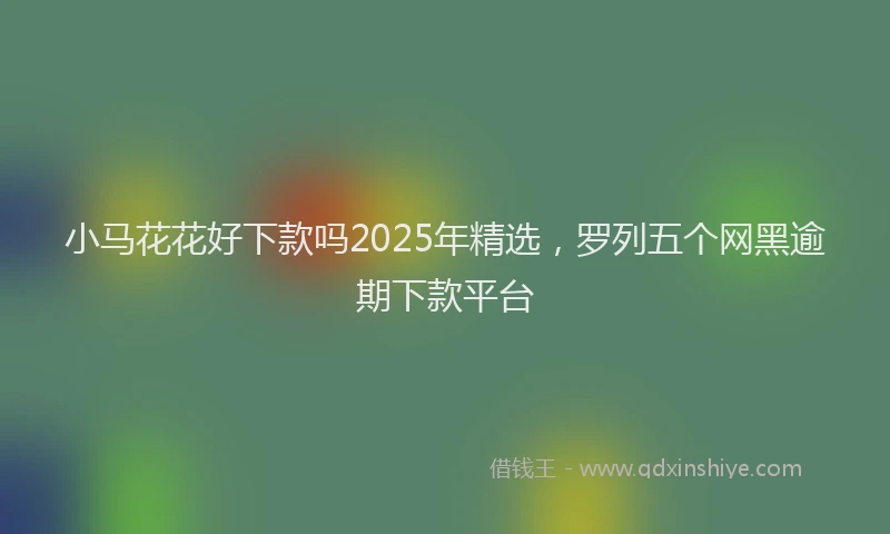 小马花花好下款吗2025年精选，罗列五个网黑逾期下款平台