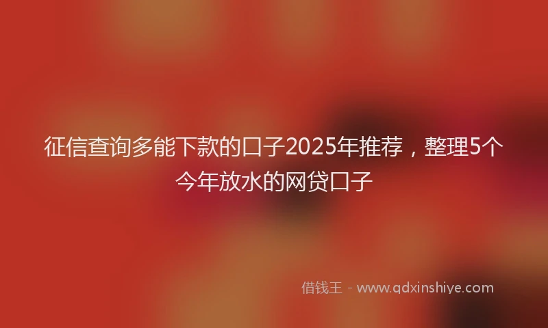 征信查询多能下款的口子2025年推荐，整理5个今年放水的网贷口子