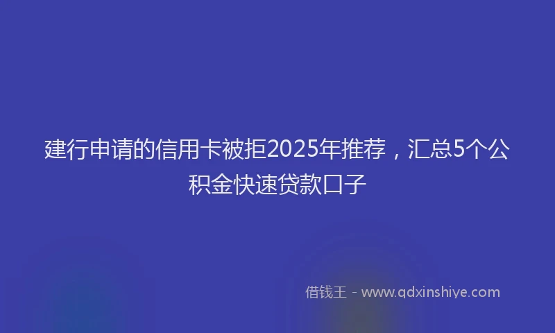 建行申请的信用卡被拒2025年推荐，汇总5个公积金快速贷款口子