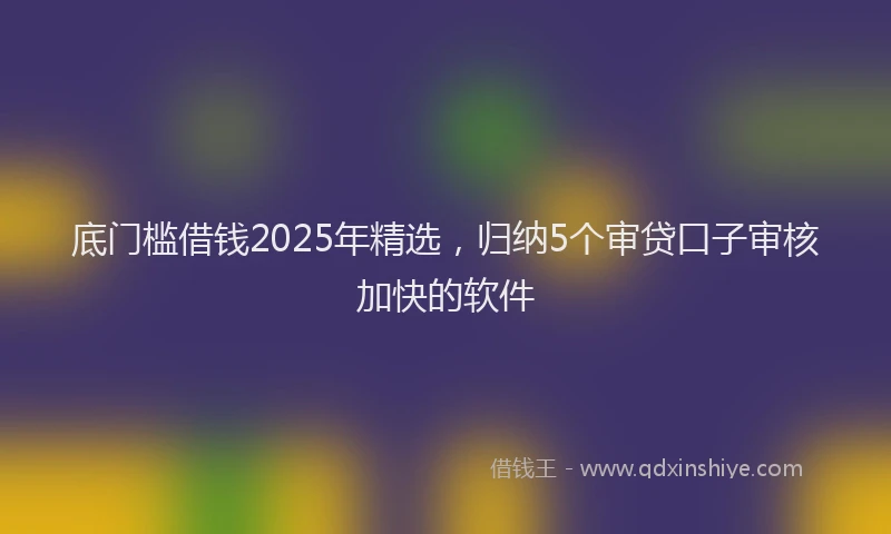 底门槛借钱2025年精选，归纳5个审贷口子审核加快的软件